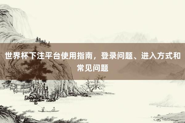 世界杯下注平台使用指南，登录问题、进入方式和常见问题