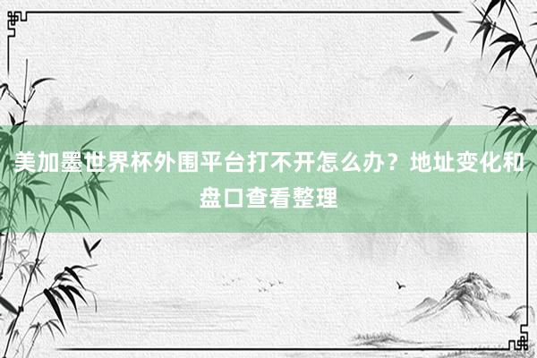 美加墨世界杯外围平台打不开怎么办？地址变化和盘口查看整理