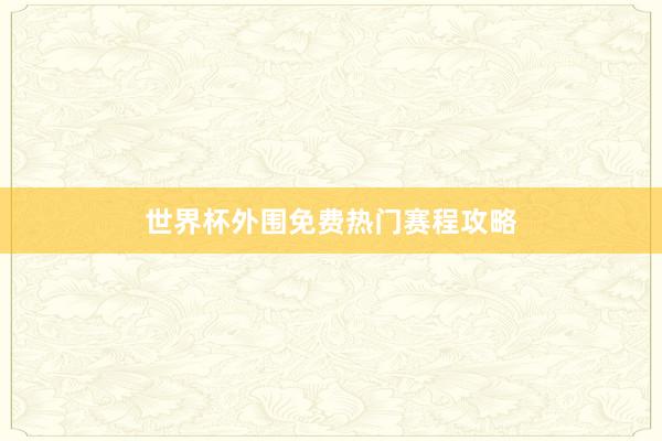 世界杯外围免费热门赛程攻略