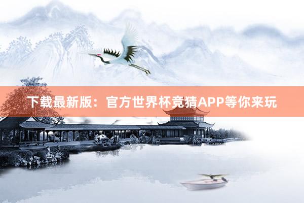 下载最新版：官方世界杯竞猜APP等你来玩