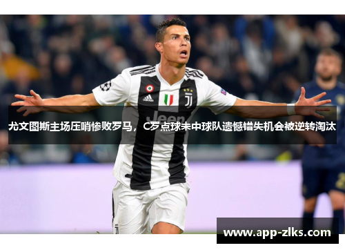 尤文图斯主场压哨惨败罗马，C罗点球未中球队遗憾错失机会被逆转淘汰