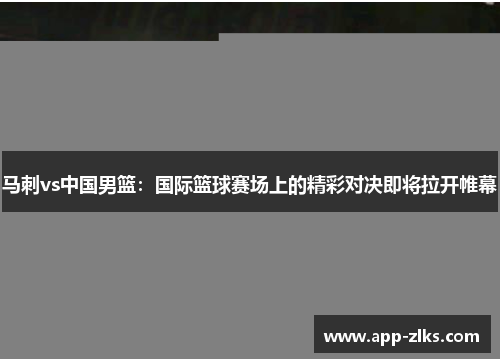 马刺vs中国男篮：国际篮球赛场上的精彩对决即将拉开帷幕